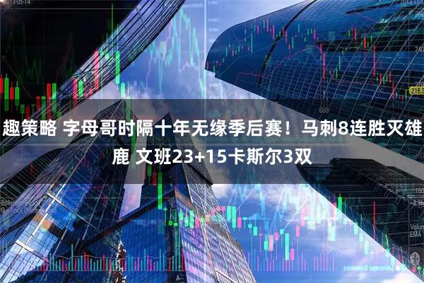 趣策略 字母哥时隔十年无缘季后赛！马刺8连胜灭雄鹿 文班23+15卡斯尔3双
