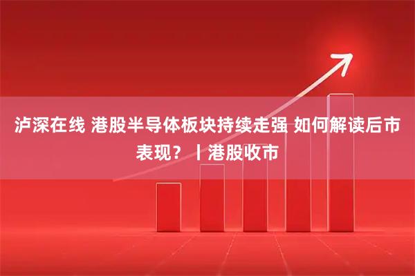 泸深在线 港股半导体板块持续走强 如何解读后市表现？丨港股收市