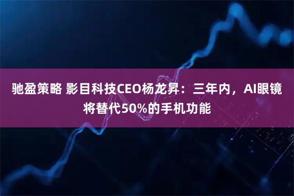 驰盈策略 影目科技CEO杨龙昇：三年内，AI眼镜将替代50%的手机功能