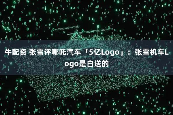 牛配资 张雪评哪吒汽车「5亿Logo」：张雪机车Logo是白送的