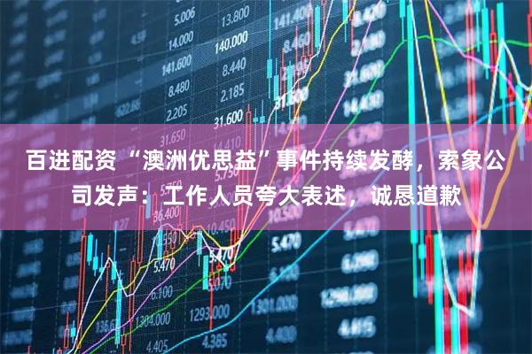 百进配资 “澳洲优思益”事件持续发酵，索象公司发声：工作人员夸大表述，诚恳道歉