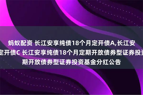 蚂蚁配资 长江安享纯债18个月定开债A,长江安享纯债18个月定开债C 长江安享纯债18个月定期开放债券型证券投资基金分红公告