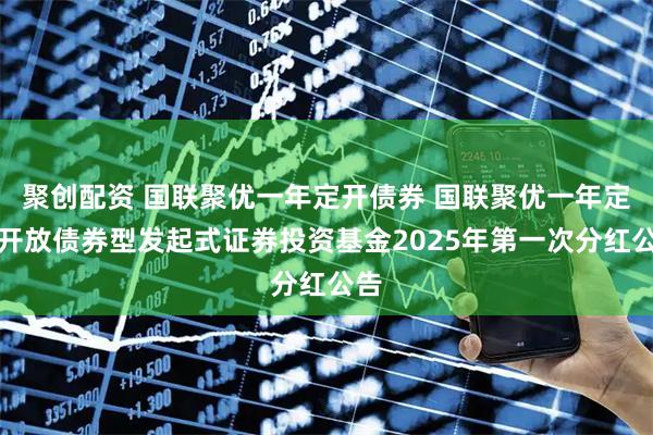 聚创配资 国联聚优一年定开债券 国联聚优一年定期开放债券型发起式证券投资基金2025年第一次分红公告