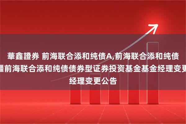 華鑫證券 前海联合添和纯债A,前海联合添和纯债C 新疆前海联合添和纯债债券型证券投资基金基金经理变更公告