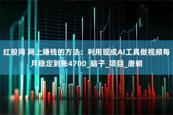 红股网 网上赚钱的方法：利用现成AI工具做视频每月稳定到账4700_脑子_项目_唐朝