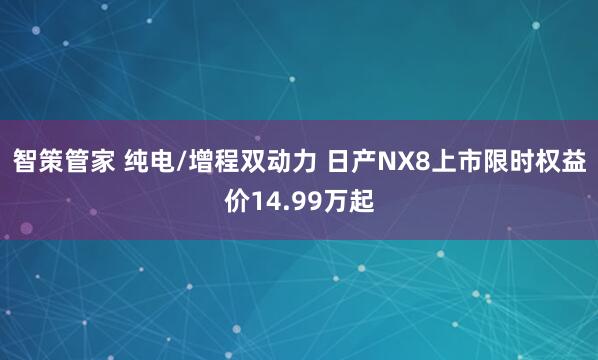 智策管家 纯电/增程双动力 日产NX8上市限时权益价14.99万起