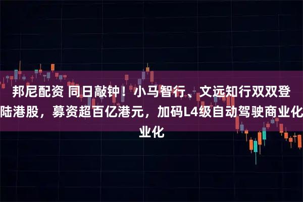 邦尼配资 同日敲钟！小马智行、文远知行双双登陆港股，募资超百亿港元，加码L4级自动驾驶商业化
