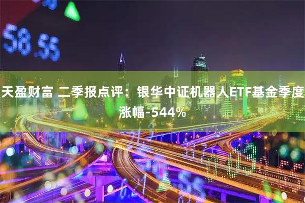 天盈财富 二季报点评：银华中证机器人ETF基金季度涨幅-544%